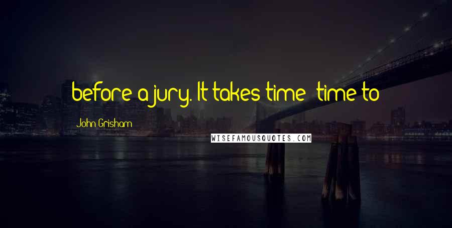 John Grisham Quotes: before a jury. It takes time: time to