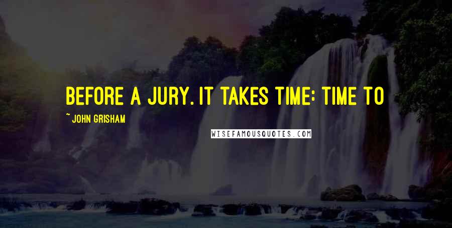 John Grisham Quotes: before a jury. It takes time: time to