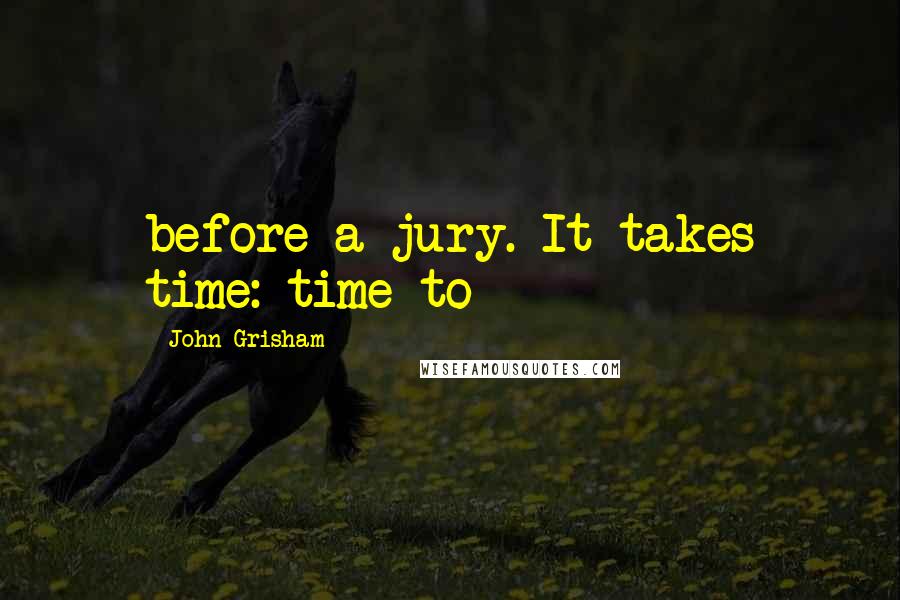 John Grisham Quotes: before a jury. It takes time: time to