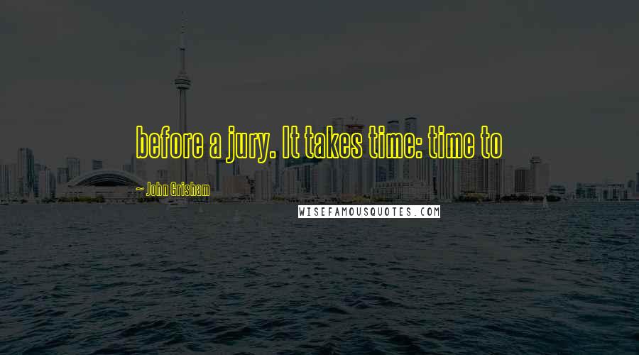 John Grisham Quotes: before a jury. It takes time: time to