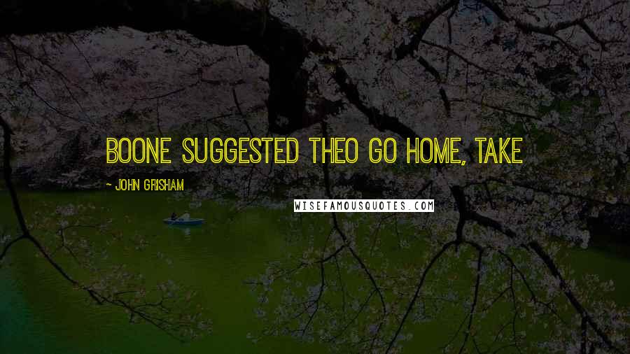 John Grisham Quotes: Boone suggested Theo go home, take
