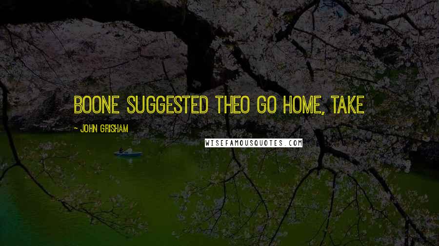 John Grisham Quotes: Boone suggested Theo go home, take