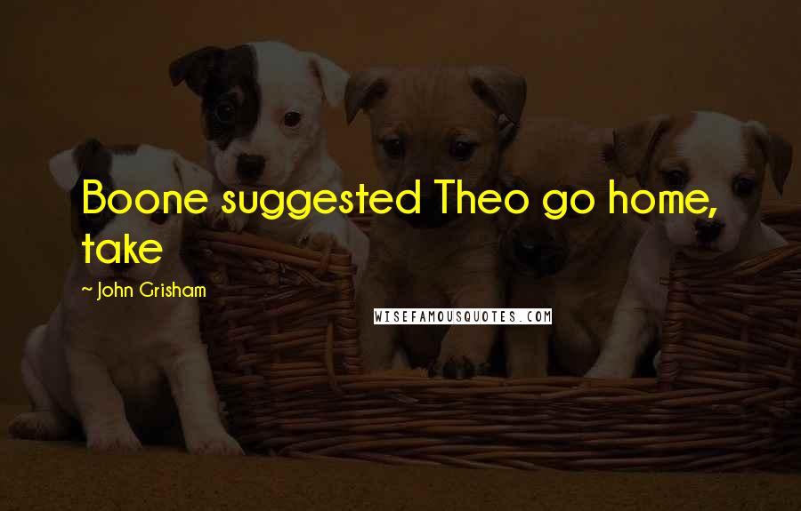 John Grisham Quotes: Boone suggested Theo go home, take