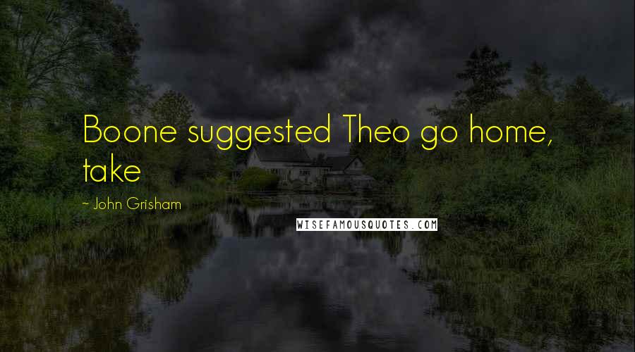 John Grisham Quotes: Boone suggested Theo go home, take