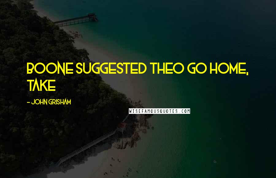 John Grisham Quotes: Boone suggested Theo go home, take
