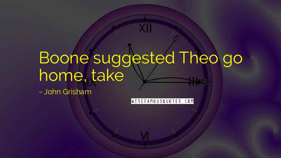 John Grisham Quotes: Boone suggested Theo go home, take