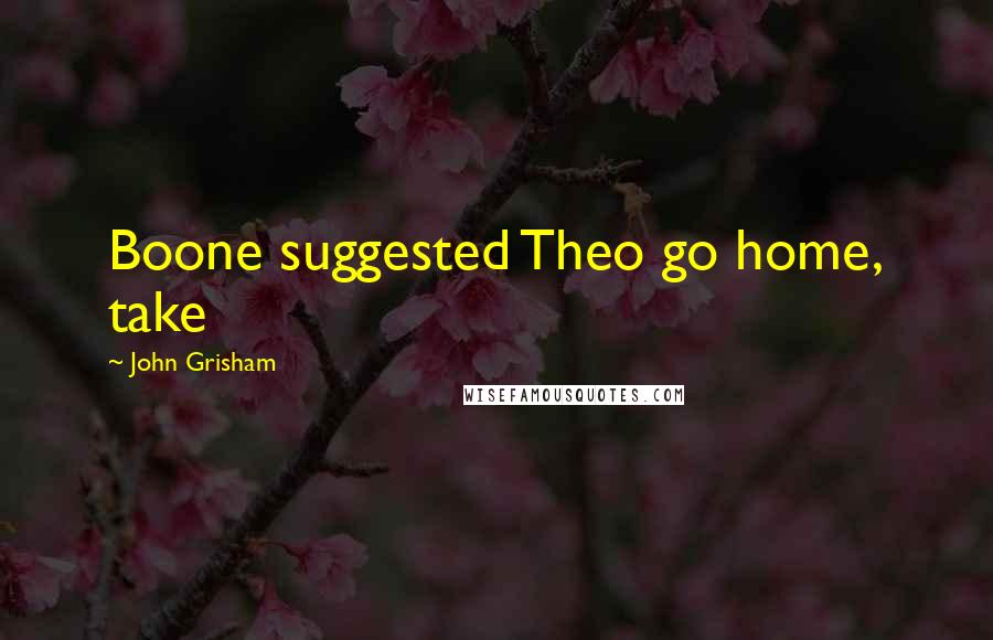 John Grisham Quotes: Boone suggested Theo go home, take