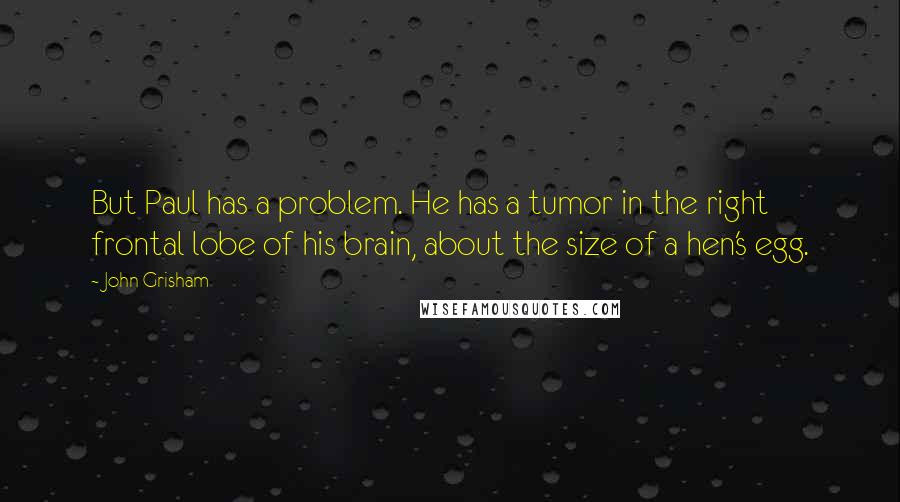 John Grisham Quotes: But Paul has a problem. He has a tumor in the right frontal lobe of his brain, about the size of a hen's egg.