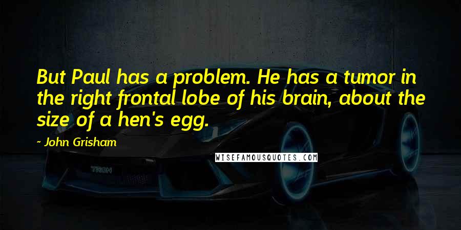 John Grisham Quotes: But Paul has a problem. He has a tumor in the right frontal lobe of his brain, about the size of a hen's egg.