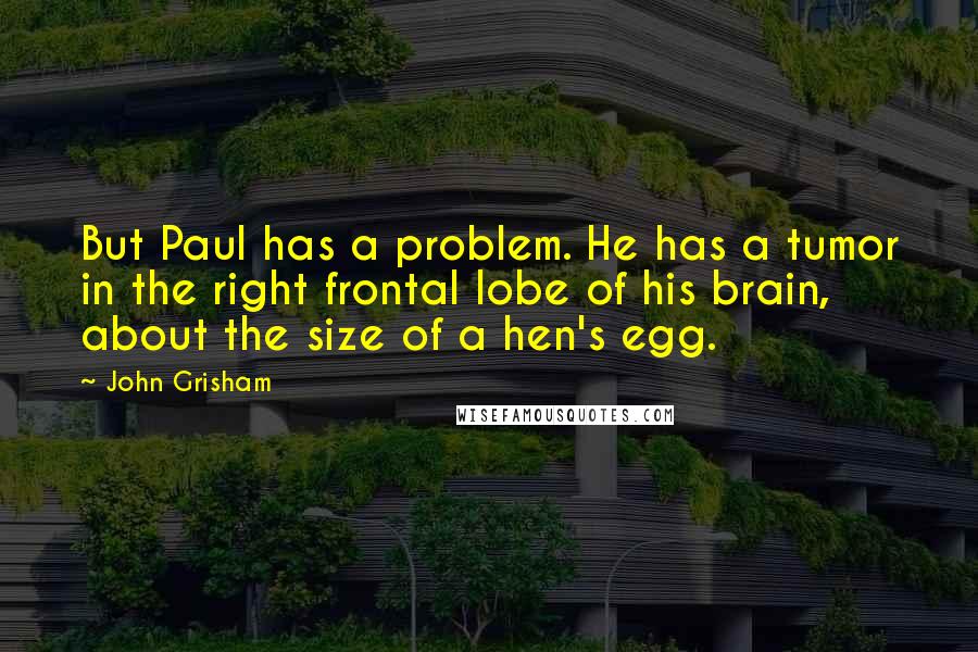 John Grisham Quotes: But Paul has a problem. He has a tumor in the right frontal lobe of his brain, about the size of a hen's egg.