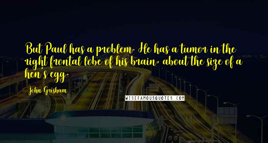 John Grisham Quotes: But Paul has a problem. He has a tumor in the right frontal lobe of his brain, about the size of a hen's egg.