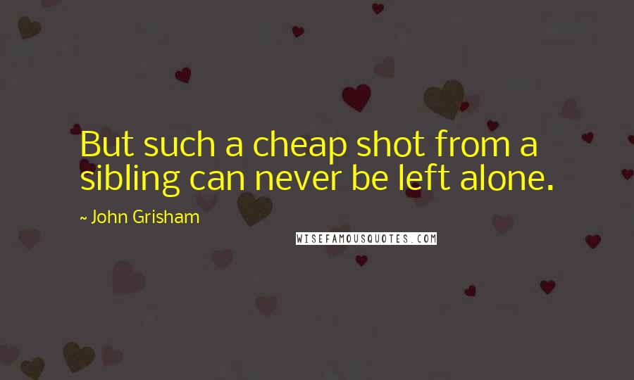 John Grisham Quotes: But such a cheap shot from a sibling can never be left alone.