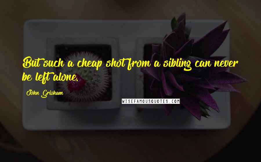 John Grisham Quotes: But such a cheap shot from a sibling can never be left alone.