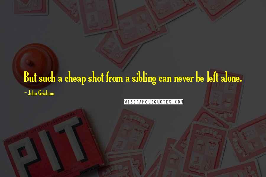 John Grisham Quotes: But such a cheap shot from a sibling can never be left alone.