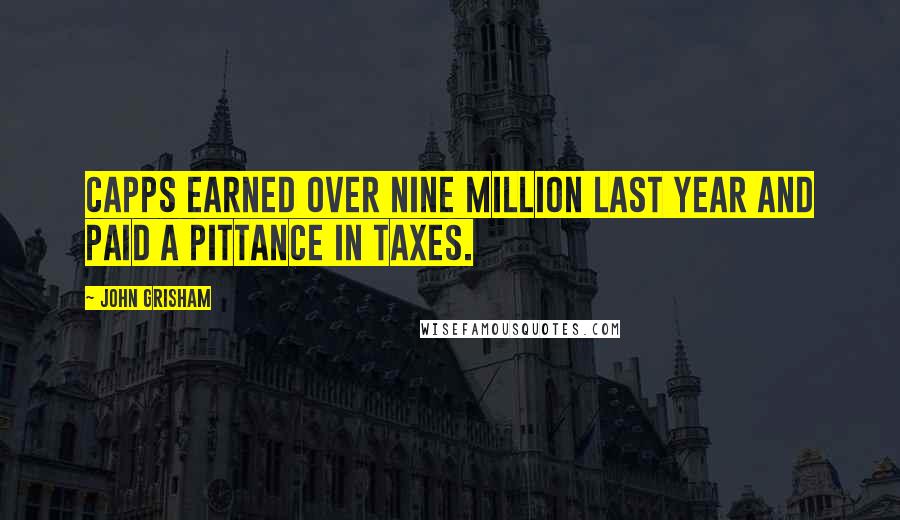 John Grisham Quotes: Capps earned over nine million last year and paid a pittance in taxes.
