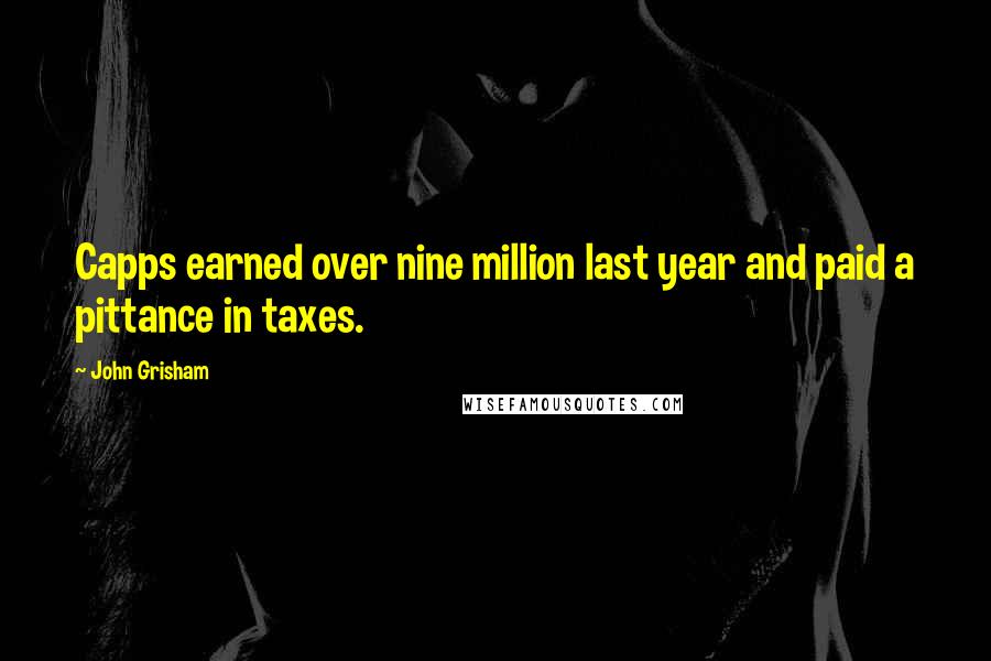 John Grisham Quotes: Capps earned over nine million last year and paid a pittance in taxes.