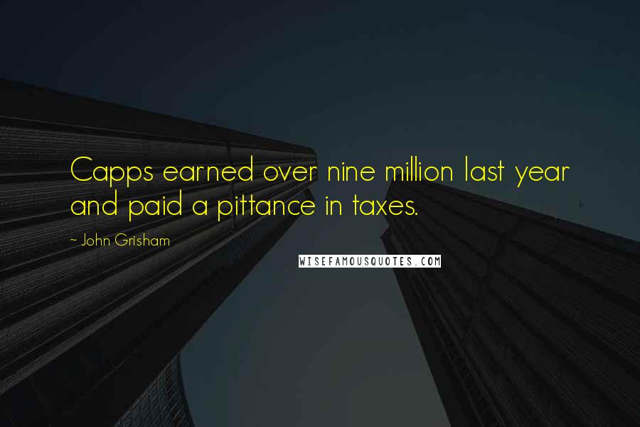 John Grisham Quotes: Capps earned over nine million last year and paid a pittance in taxes.