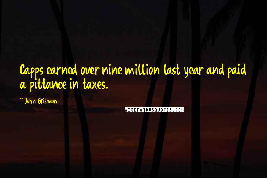 John Grisham Quotes: Capps earned over nine million last year and paid a pittance in taxes.