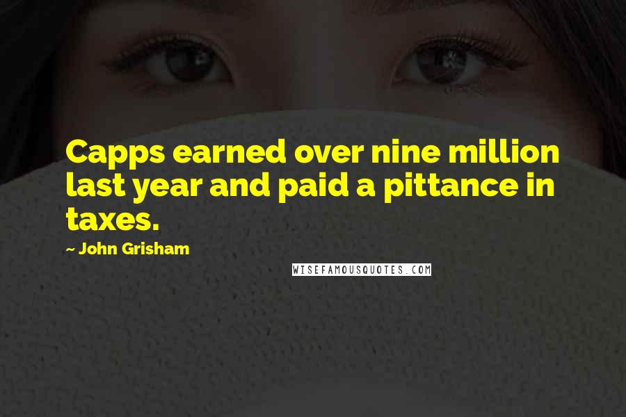 John Grisham Quotes: Capps earned over nine million last year and paid a pittance in taxes.