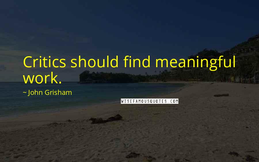 John Grisham Quotes: Critics should find meaningful work.