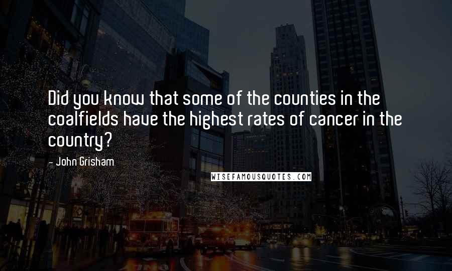 John Grisham Quotes: Did you know that some of the counties in the coalfields have the highest rates of cancer in the country?