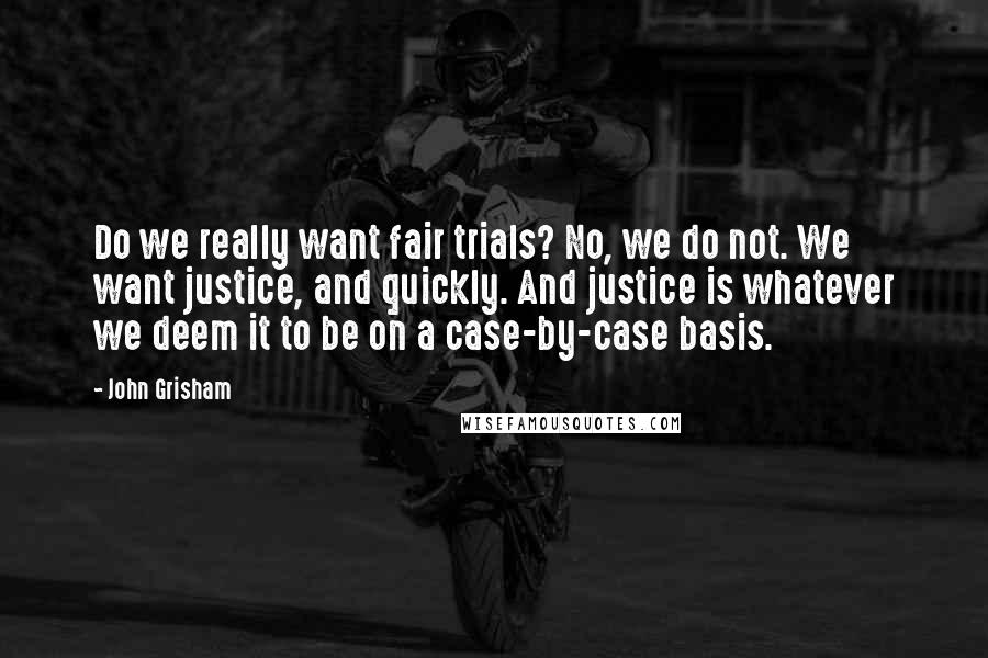 John Grisham Quotes: Do we really want fair trials? No, we do not. We want justice, and quickly. And justice is whatever we deem it to be on a case-by-case basis.