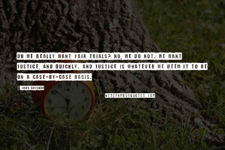 John Grisham Quotes: Do we really want fair trials? No, we do not. We want justice, and quickly. And justice is whatever we deem it to be on a case-by-case basis.