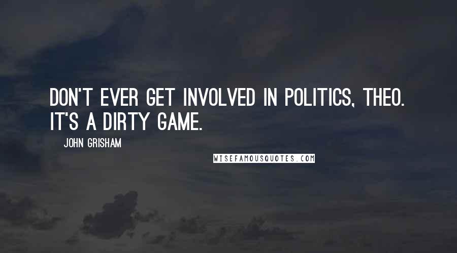 John Grisham Quotes: Don't ever get involved in politics, Theo. It's a dirty game.