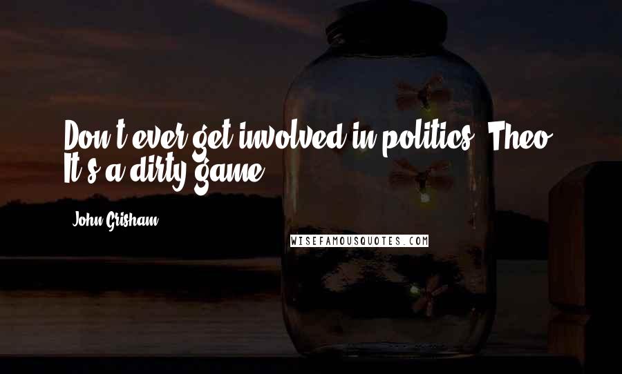 John Grisham Quotes: Don't ever get involved in politics, Theo. It's a dirty game.