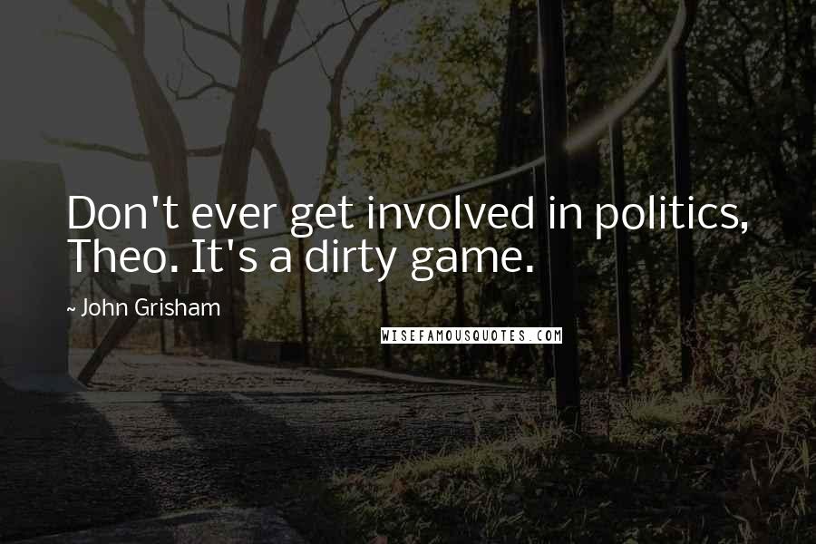 John Grisham Quotes: Don't ever get involved in politics, Theo. It's a dirty game.