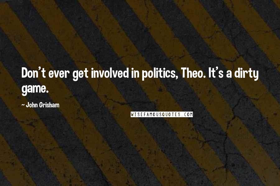 John Grisham Quotes: Don't ever get involved in politics, Theo. It's a dirty game.