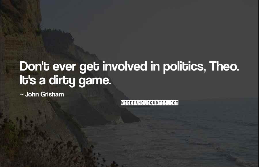 John Grisham Quotes: Don't ever get involved in politics, Theo. It's a dirty game.