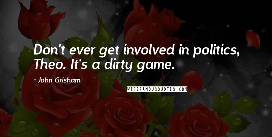 John Grisham Quotes: Don't ever get involved in politics, Theo. It's a dirty game.