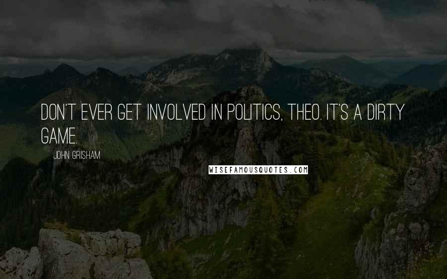 John Grisham Quotes: Don't ever get involved in politics, Theo. It's a dirty game.