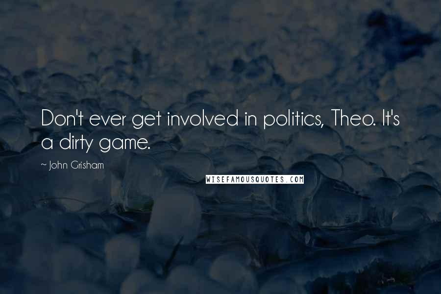 John Grisham Quotes: Don't ever get involved in politics, Theo. It's a dirty game.