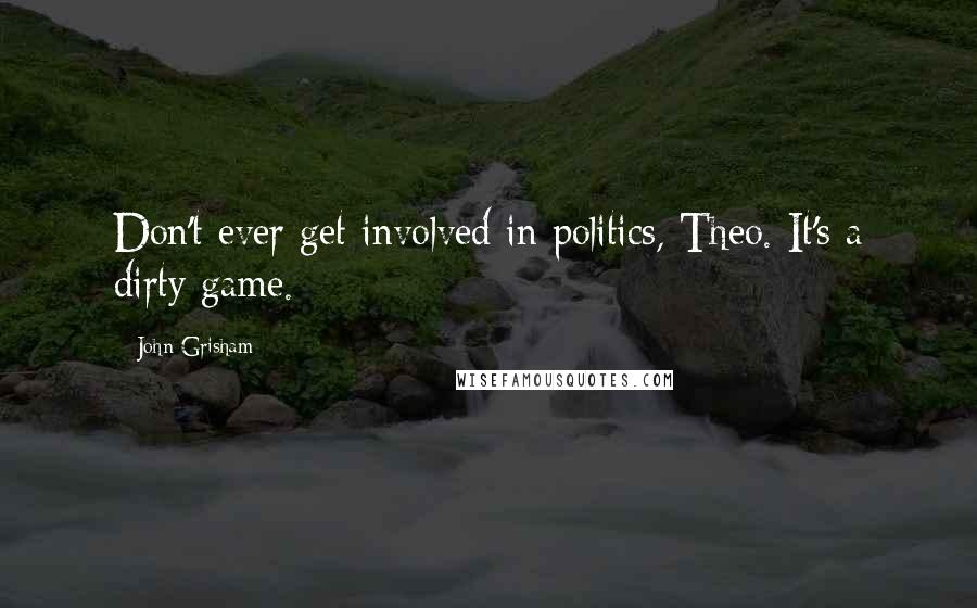 John Grisham Quotes: Don't ever get involved in politics, Theo. It's a dirty game.