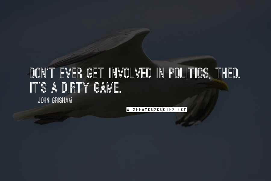 John Grisham Quotes: Don't ever get involved in politics, Theo. It's a dirty game.