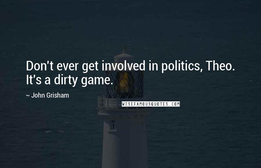 John Grisham Quotes: Don't ever get involved in politics, Theo. It's a dirty game.