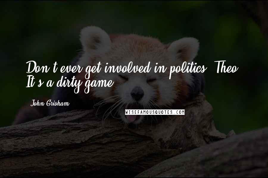 John Grisham Quotes: Don't ever get involved in politics, Theo. It's a dirty game.