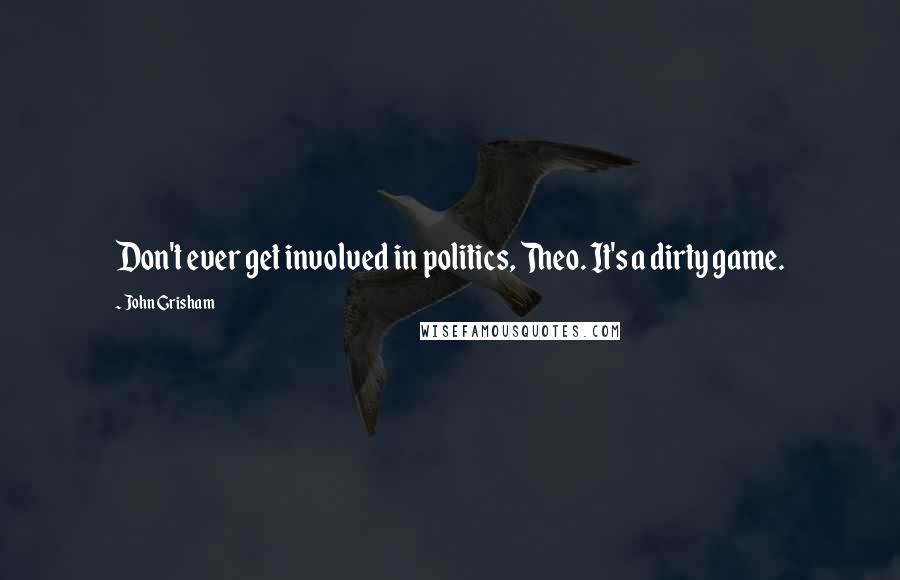 John Grisham Quotes: Don't ever get involved in politics, Theo. It's a dirty game.