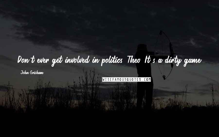 John Grisham Quotes: Don't ever get involved in politics, Theo. It's a dirty game.