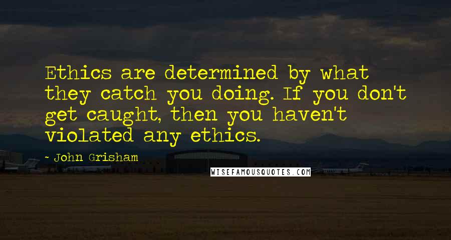 John Grisham Quotes: Ethics are determined by what they catch you doing. If you don't get caught, then you haven't violated any ethics.