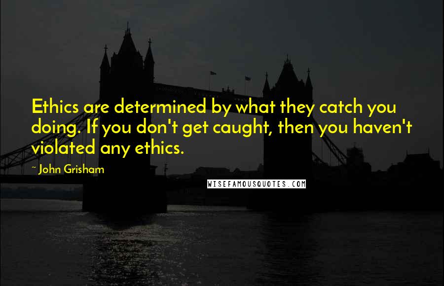 John Grisham Quotes: Ethics are determined by what they catch you doing. If you don't get caught, then you haven't violated any ethics.