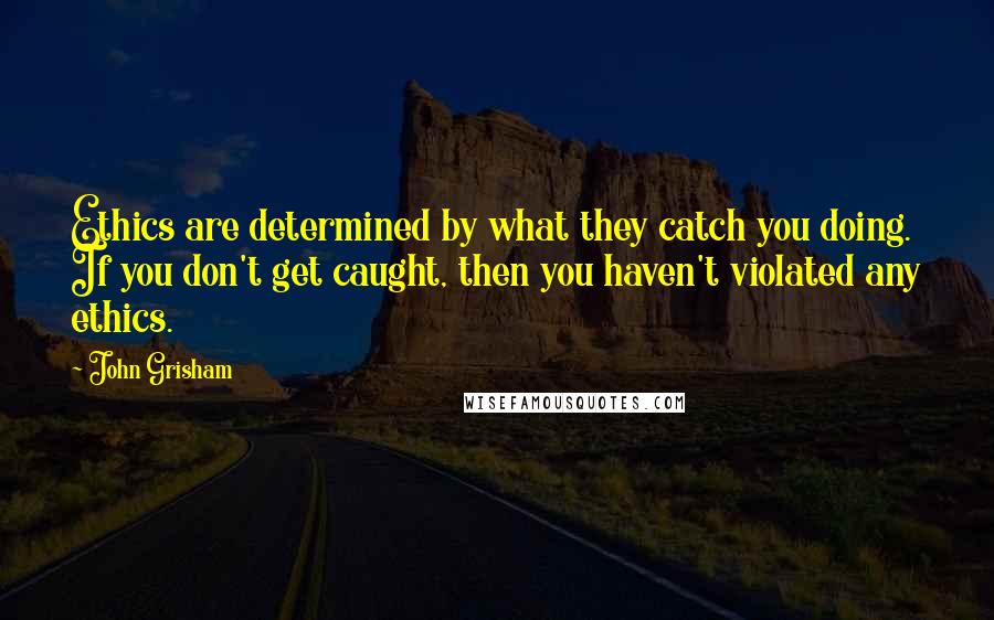 John Grisham Quotes: Ethics are determined by what they catch you doing. If you don't get caught, then you haven't violated any ethics.