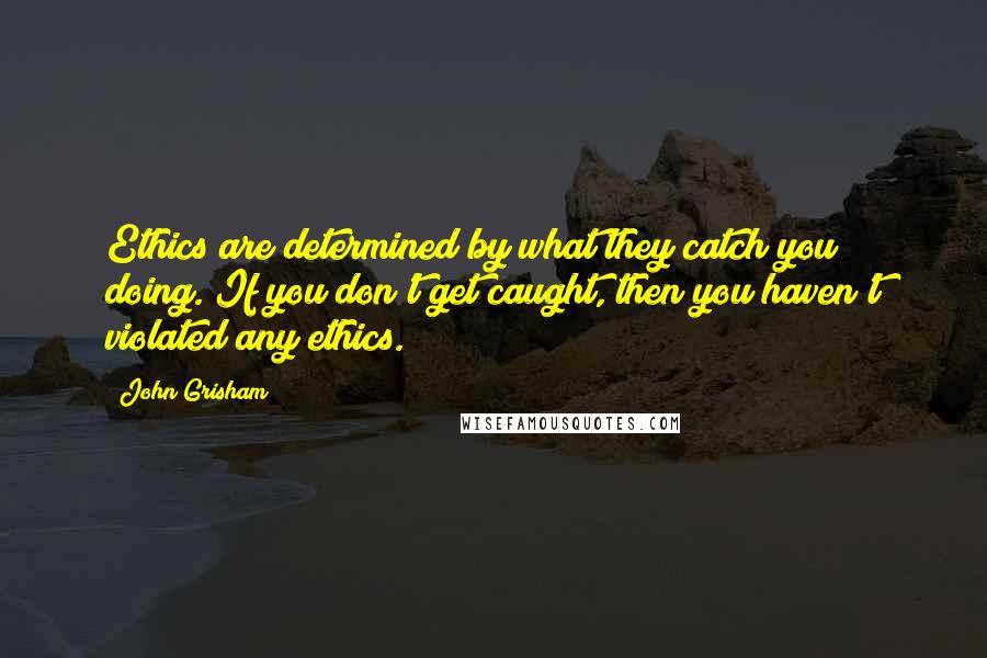 John Grisham Quotes: Ethics are determined by what they catch you doing. If you don't get caught, then you haven't violated any ethics.