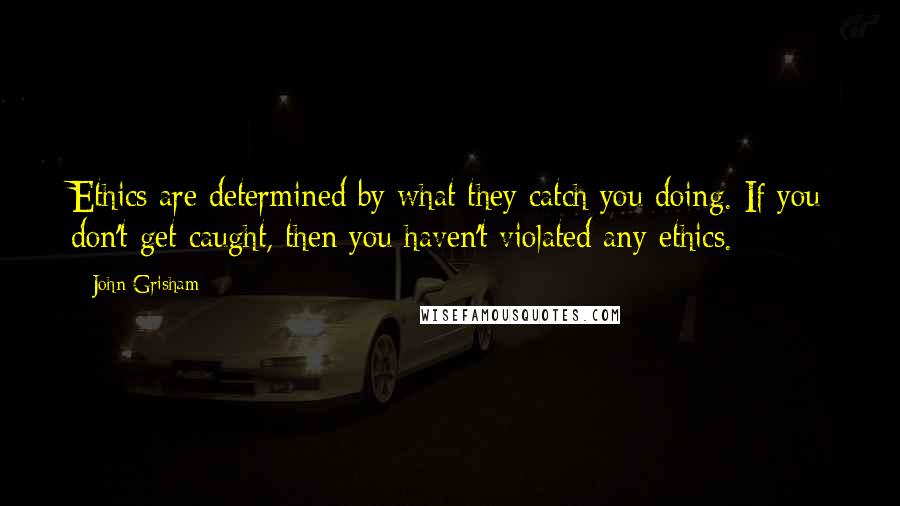 John Grisham Quotes: Ethics are determined by what they catch you doing. If you don't get caught, then you haven't violated any ethics.