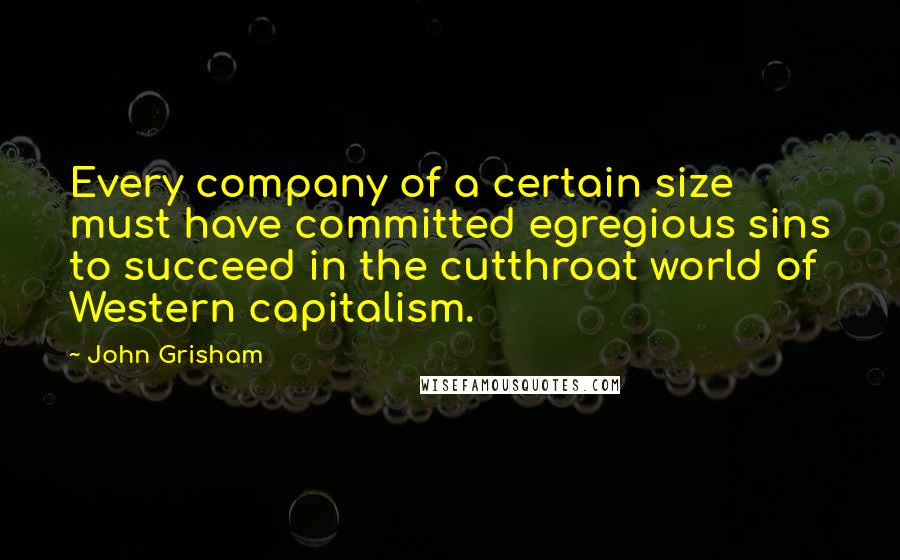 John Grisham Quotes: Every company of a certain size must have committed egregious sins to succeed in the cutthroat world of Western capitalism.