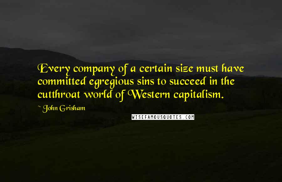 John Grisham Quotes: Every company of a certain size must have committed egregious sins to succeed in the cutthroat world of Western capitalism.