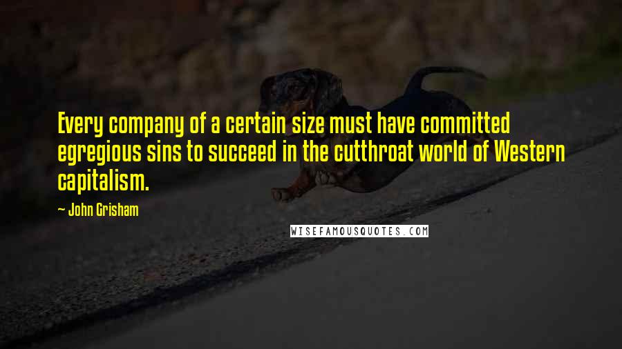 John Grisham Quotes: Every company of a certain size must have committed egregious sins to succeed in the cutthroat world of Western capitalism.