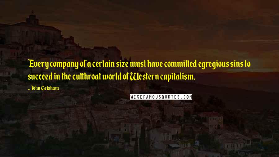 John Grisham Quotes: Every company of a certain size must have committed egregious sins to succeed in the cutthroat world of Western capitalism.